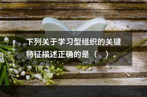 下列关于学习型组织的关键特征描述正确的是（　）。