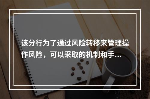 该分行为了通过风险转移来管理操作风险，可以采取的机制和手段是