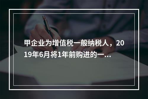 甲企业为增值税一般纳税人，2019年6月将1年前购进的一台生