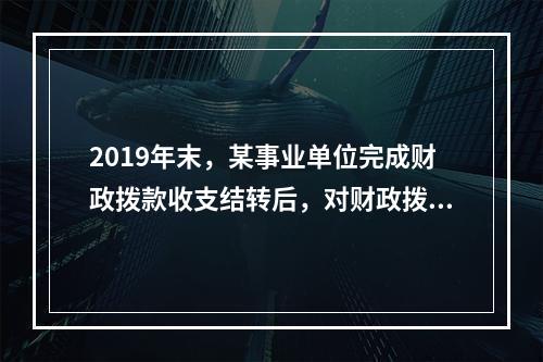 2019年末，某事业单位完成财政拨款收支结转后，对财政拨款结