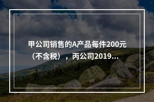 甲公司销售的A产品每件200元（不含税），丙公司2019年1