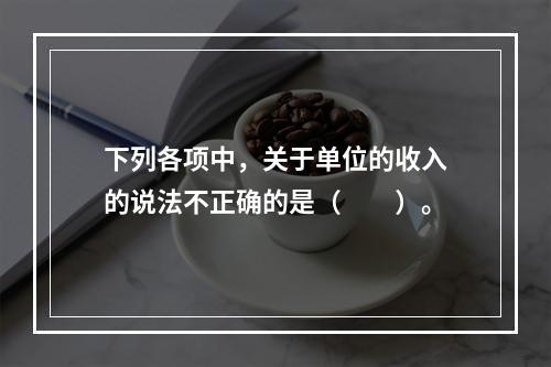 下列各项中，关于单位的收入的说法不正确的是（　　）。