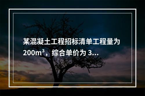 某混凝土工程招标清单工程量为 200m³，综合单价为 300