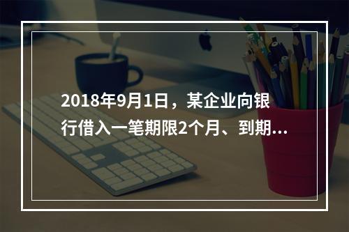 2018年9月1日，某企业向银行借入一笔期限2个月、到期一次