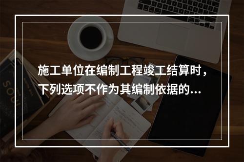 施工单位在编制工程竣工结算时，下列选项不作为其编制依据的有（