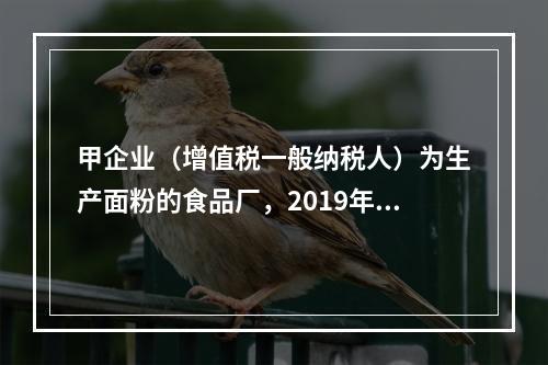 甲企业（增值税一般纳税人）为生产面粉的食品厂，2019年10