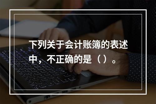 下列关于会计账簿的表述中，不正确的是（ ）。