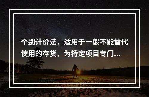 个别计价法，适用于一般不能替代使用的存货、为特定项目专门购入