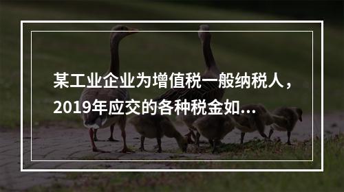 某工业企业为增值税一般纳税人，2019年应交的各种税金如下：