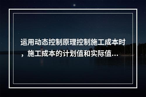 运用动态控制原理控制施工成本时，施工成本的计划值和实际值的比