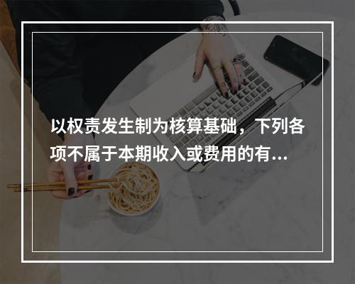 以权责发生制为核算基础，下列各项不属于本期收入或费用的有（