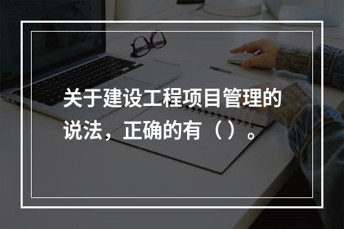 关于建设工程项目管理的说法，正确的有（ ）。