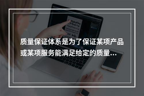 质量保证体系是为了保证某项产品或某项服务能满足给定的质量要求