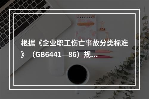 根据《企业职工伤亡事故分类标准》（GB6441—86）规定，