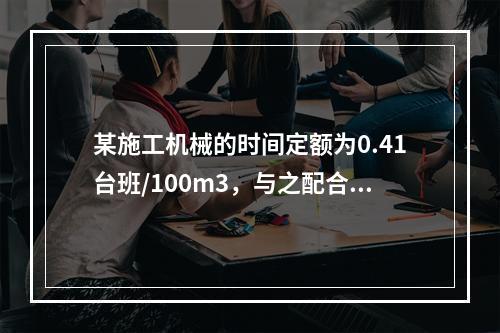 某施工机械的时间定额为0.41台班/100m3，与之配合的工