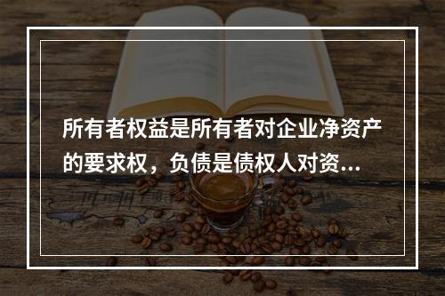 所有者权益是所有者对企业净资产的要求权，负债是债权人对资产的