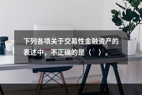 下列各项关于交易性金融资产的表述中，不正确的是（　）。