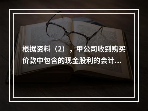 根据资料（2），甲公司收到购买价款中包含的现金股利的会计分录