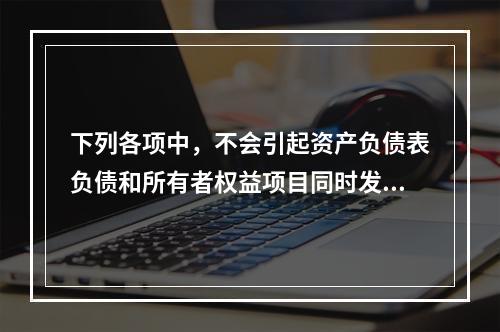 下列各项中，不会引起资产负债表负债和所有者权益项目同时发生变