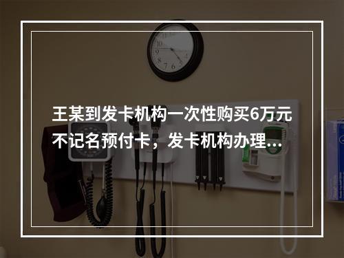 王某到发卡机构一次性购买6万元不记名预付卡，发卡机构办理该业