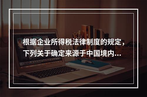 根据企业所得税法律制度的规定，下列关于确定来源于中国境内、境