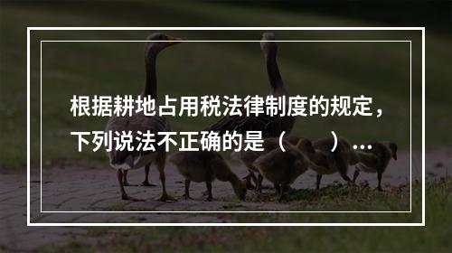 根据耕地占用税法律制度的规定，下列说法不正确的是（　　）。