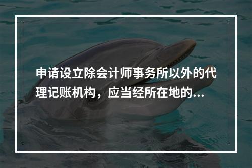 申请设立除会计师事务所以外的代理记账机构，应当经所在地的县级