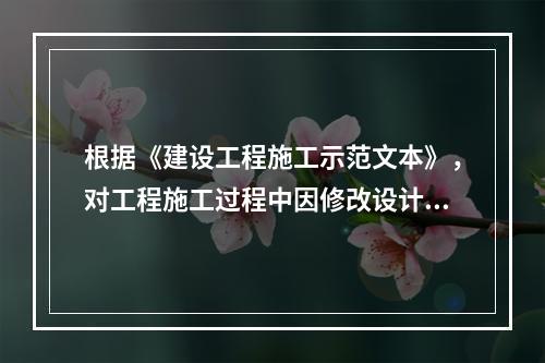 根据《建设工程施工示范文本》，对工程施工过程中因修改设计而新