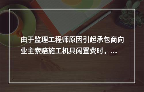 由于监理工程师原因引起承包商向业主索赔施工机具闲置费时，承包