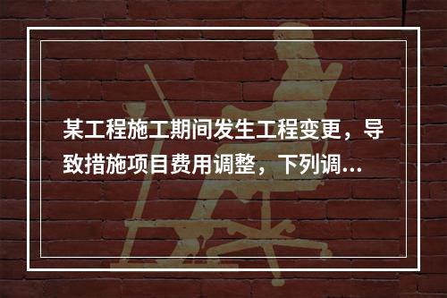 某工程施工期间发生工程变更，导致措施项目费用调整，下列调整措