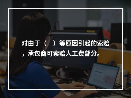 对由于（　）等原因引起的索赔，承包商可索赔人工费部分。