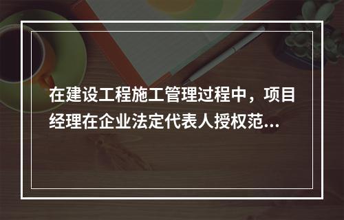 在建设工程施工管理过程中，项目经理在企业法定代表人授权范围内