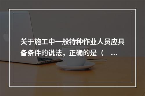 关于施工中一般特种作业人员应具备条件的说法，正确的是（　）。