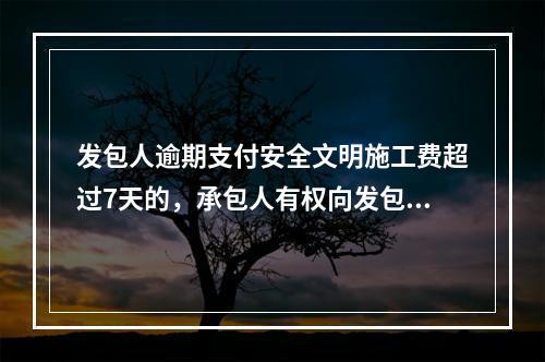 发包人逾期支付安全文明施工费超过7天的，承包人有权向发包人发