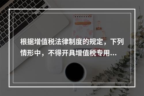 根据增值税法律制度的规定，下列情形中，不得开具增值税专用发票