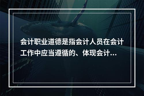 会计职业道德是指会计人员在会计工作中应当遵循的、体现会计职业