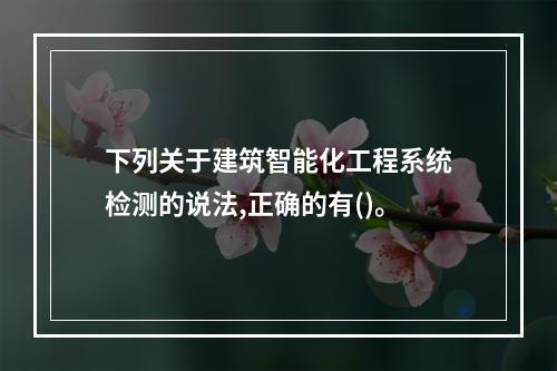 下列关于建筑智能化工程系统检测的说法,正确的有()。