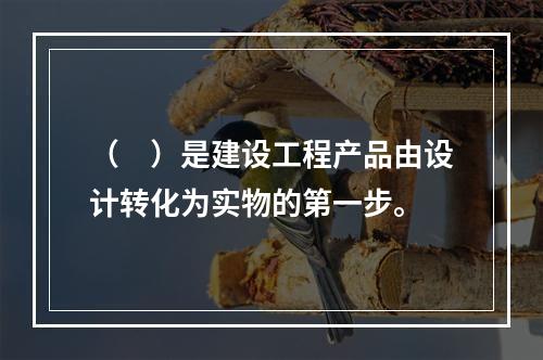 （　）是建设工程产品由设计转化为实物的第一步。