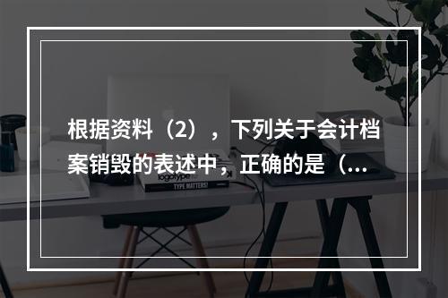 根据资料（2），下列关于会计档案销毁的表述中，正确的是（ ）