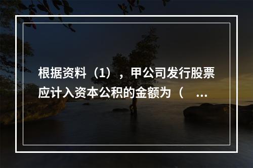 根据资料（1），甲公司发行股票应计入资本公积的金额为（　）万