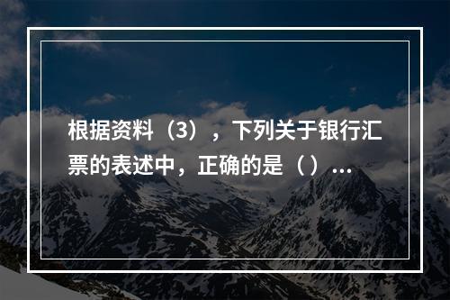 根据资料（3），下列关于银行汇票的表述中，正确的是（ ）。