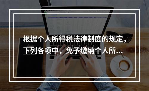 根据个人所得税法律制度的规定，下列各项中，免予缴纳个人所得税