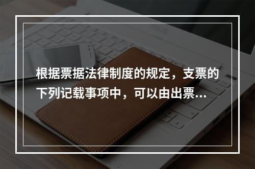 根据票据法律制度的规定，支票的下列记载事项中，可以由出票人授