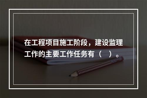 在工程项目施工阶段，建设监理工作的主要工作任务有（　）。