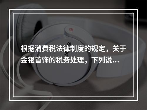 根据消费税法律制度的规定，关于金银首饰的税务处理，下列说法正