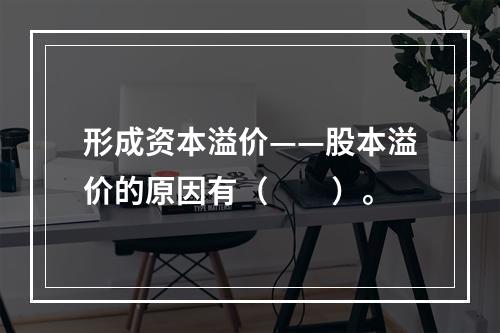 形成资本溢价——股本溢价的原因有（　　）。