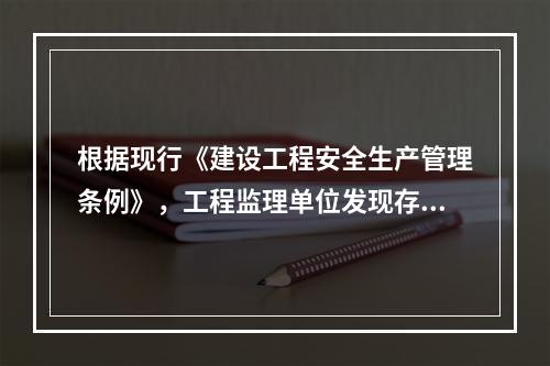 根据现行《建设工程安全生产管理条例》，工程监理单位发现存在安