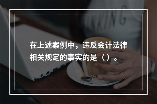 在上述案例中，违反会计法律相关规定的事实的是（ ）。