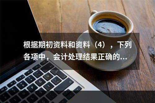 根据期初资料和资料（4），下列各项中，会计处理结果正确的是（