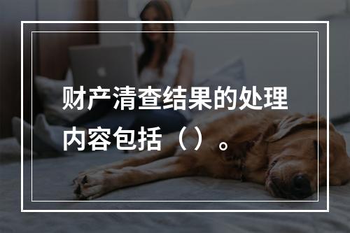 财产清查结果的处理内容包括（ ）。